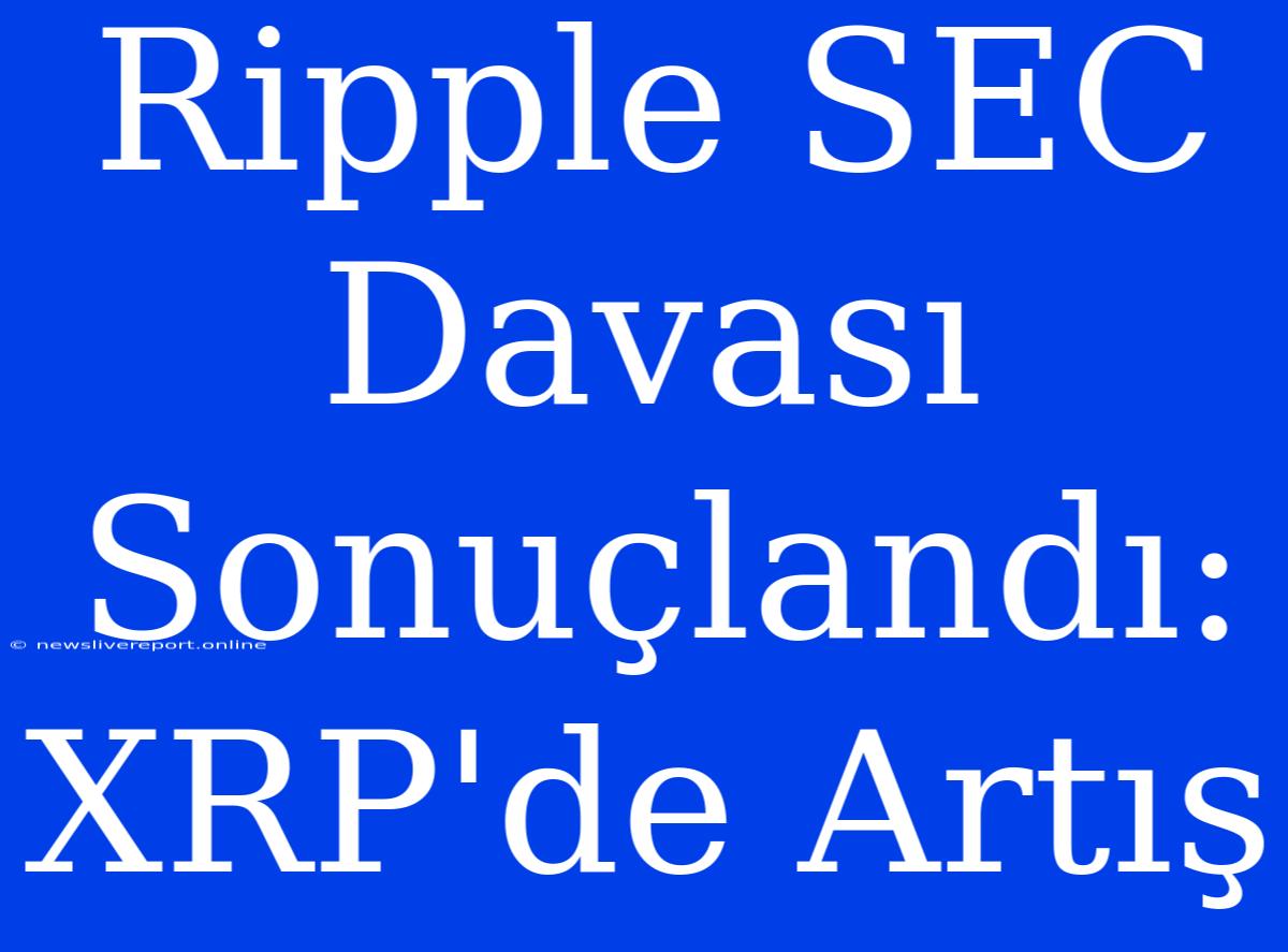 Ripple SEC Davası Sonuçlandı: XRP'de Artış