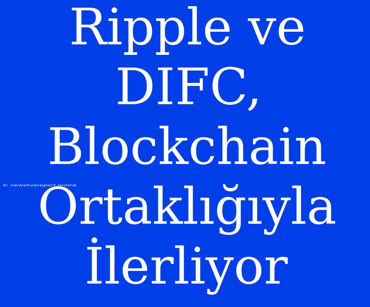 Ripple Ve DIFC, Blockchain Ortaklığıyla İlerliyor