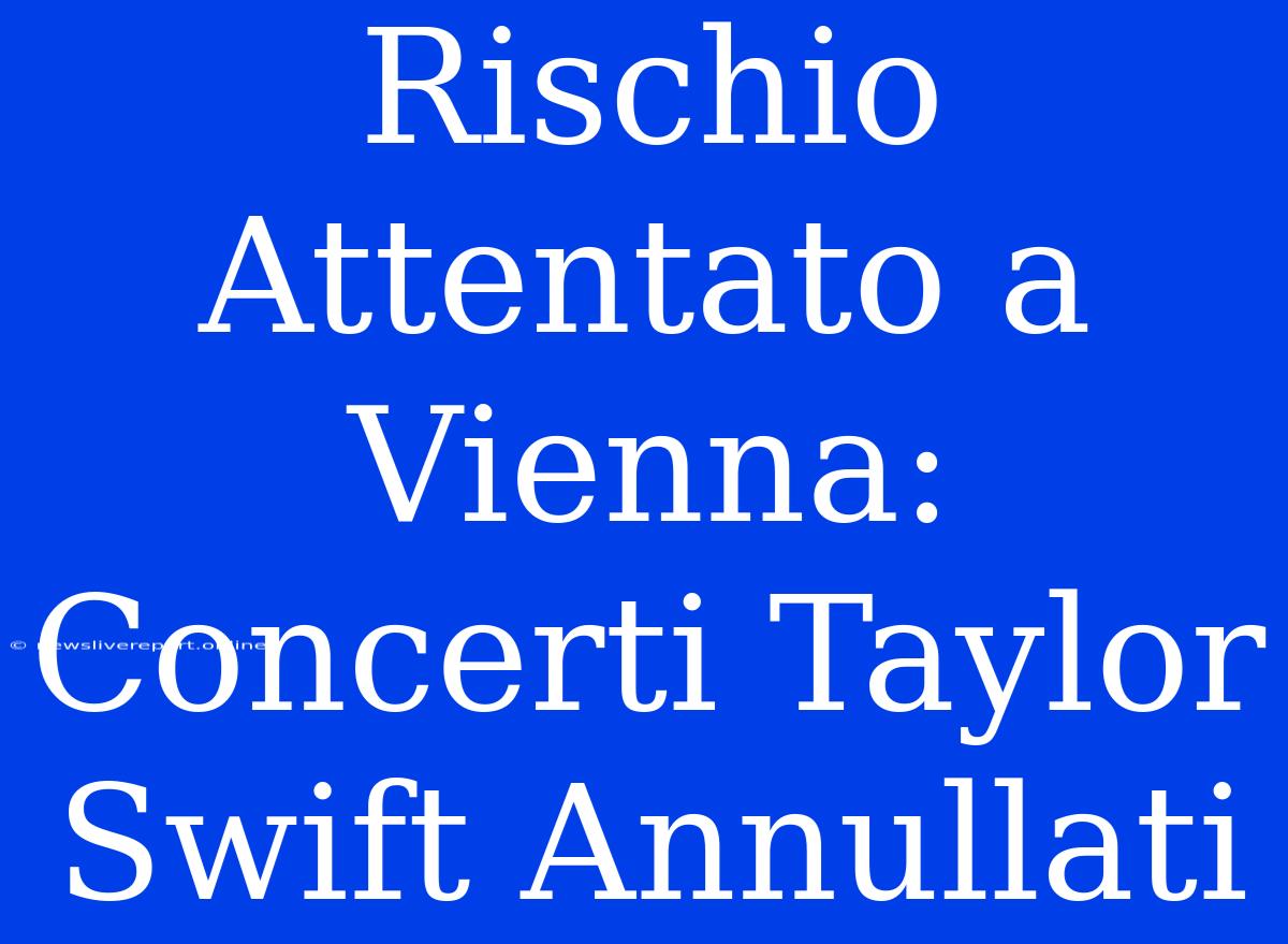 Rischio Attentato A Vienna:  Concerti Taylor Swift Annullati