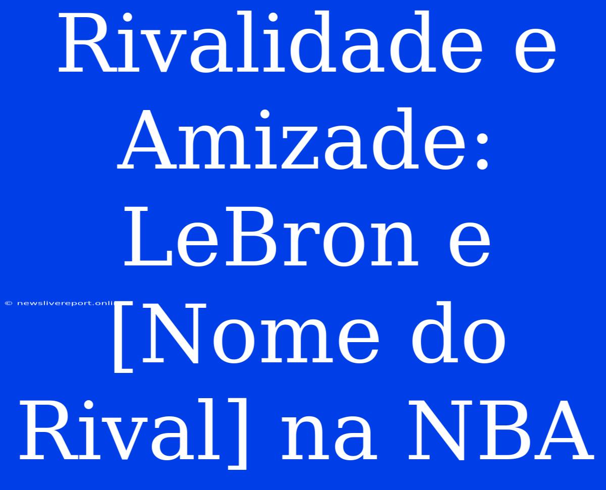 Rivalidade E Amizade: LeBron E [Nome Do Rival] Na NBA