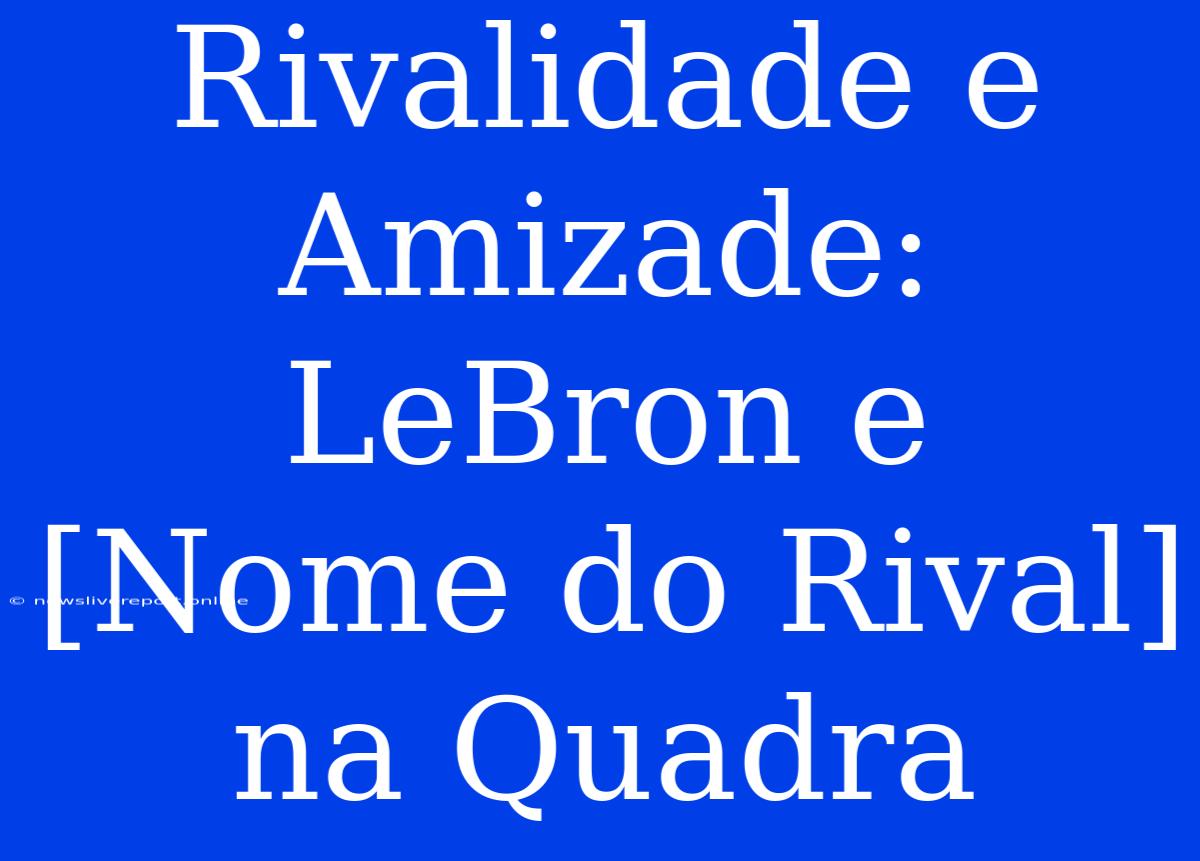 Rivalidade E Amizade: LeBron E [Nome Do Rival] Na Quadra