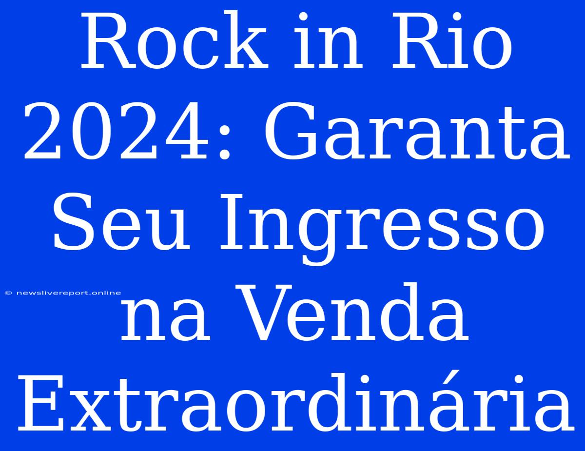 Rock In Rio 2024: Garanta Seu Ingresso Na Venda Extraordinária