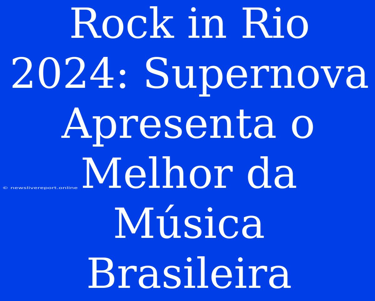 Rock In Rio 2024: Supernova Apresenta O Melhor Da Música Brasileira