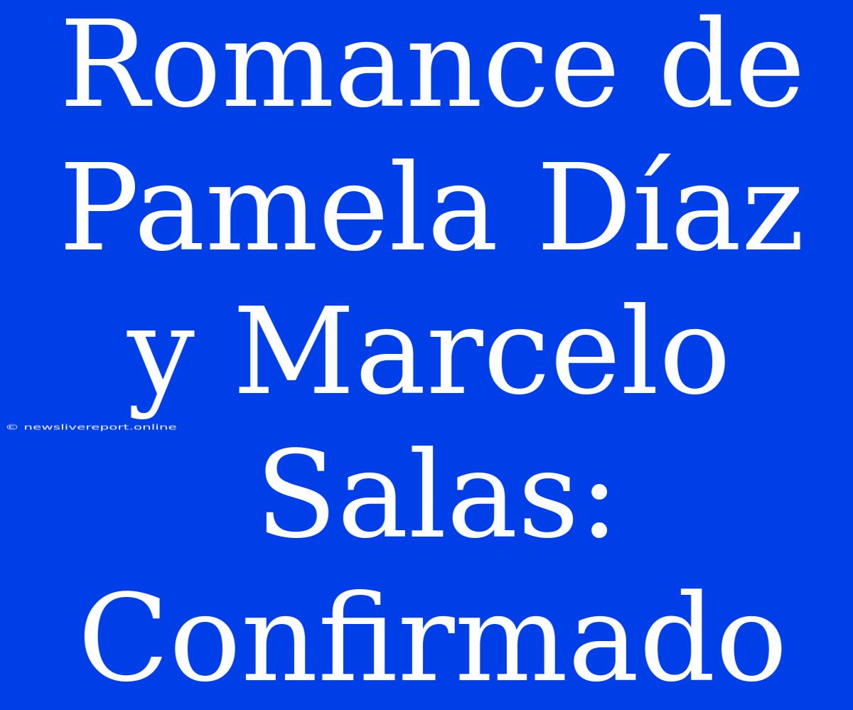 Romance De Pamela Díaz Y Marcelo Salas: Confirmado