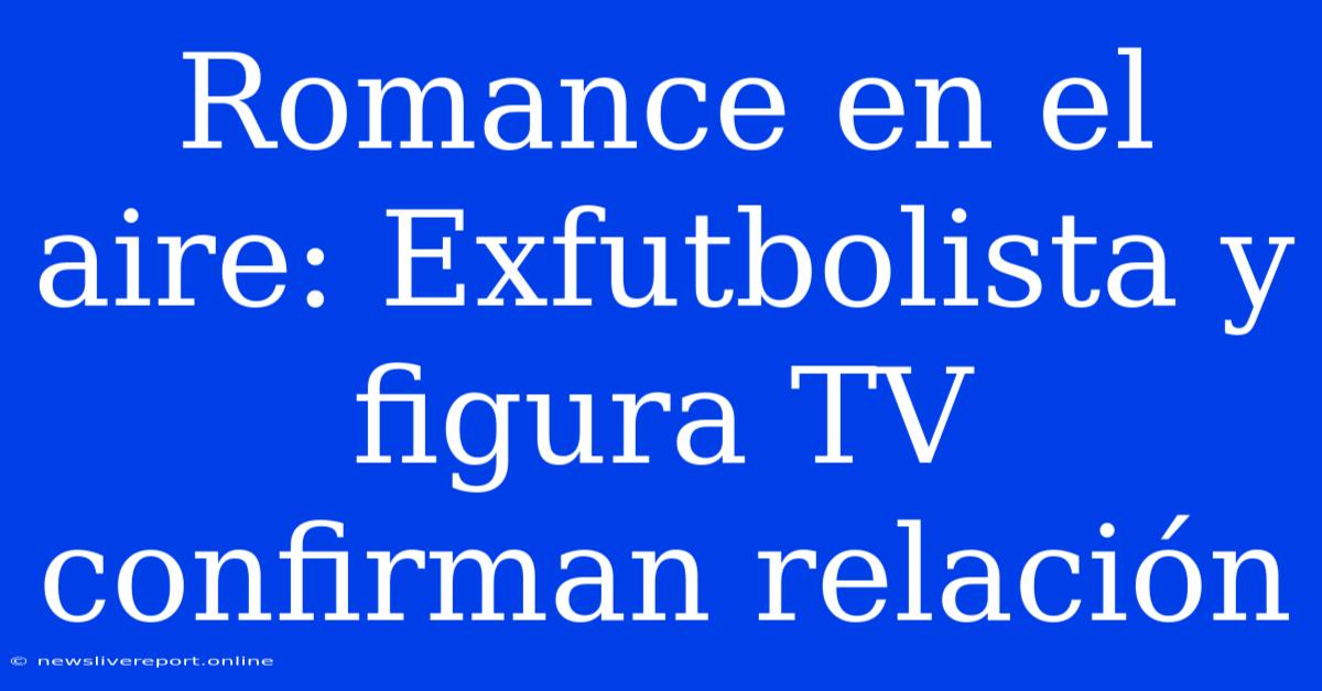 Romance En El Aire: Exfutbolista Y Figura TV Confirman Relación