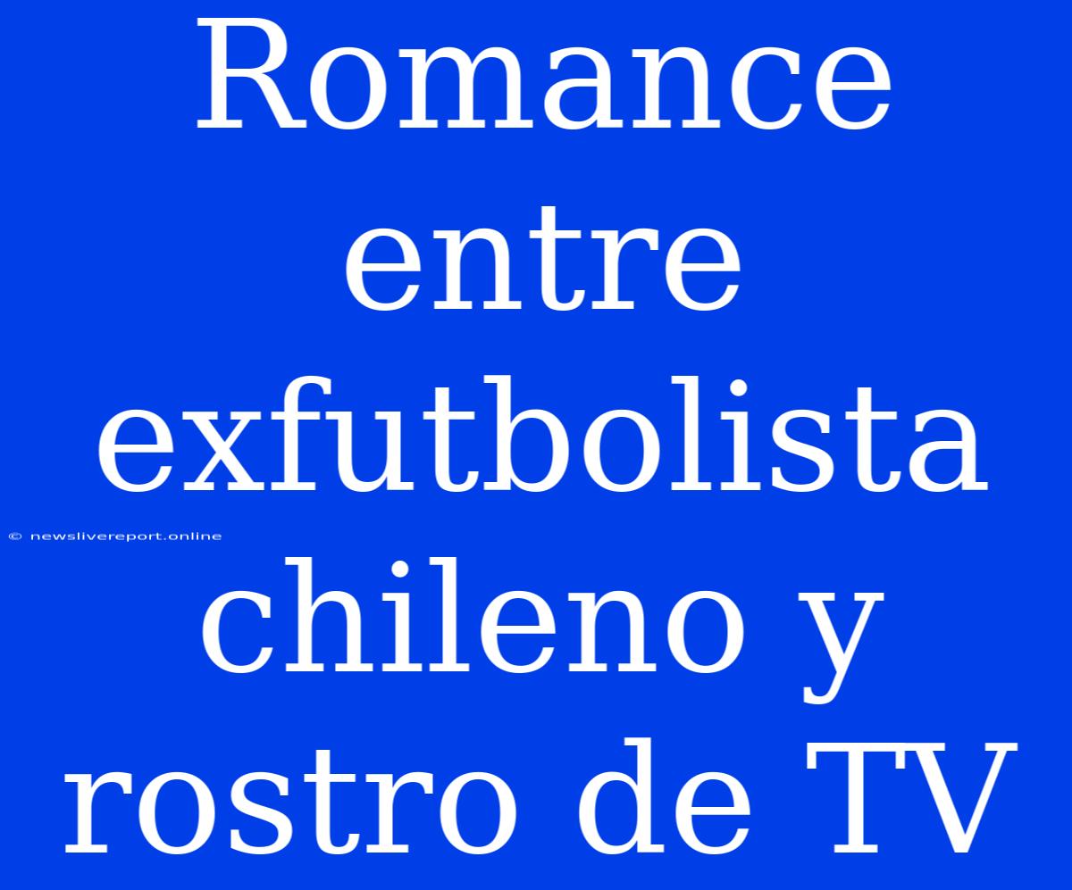 Romance Entre Exfutbolista Chileno Y Rostro De TV