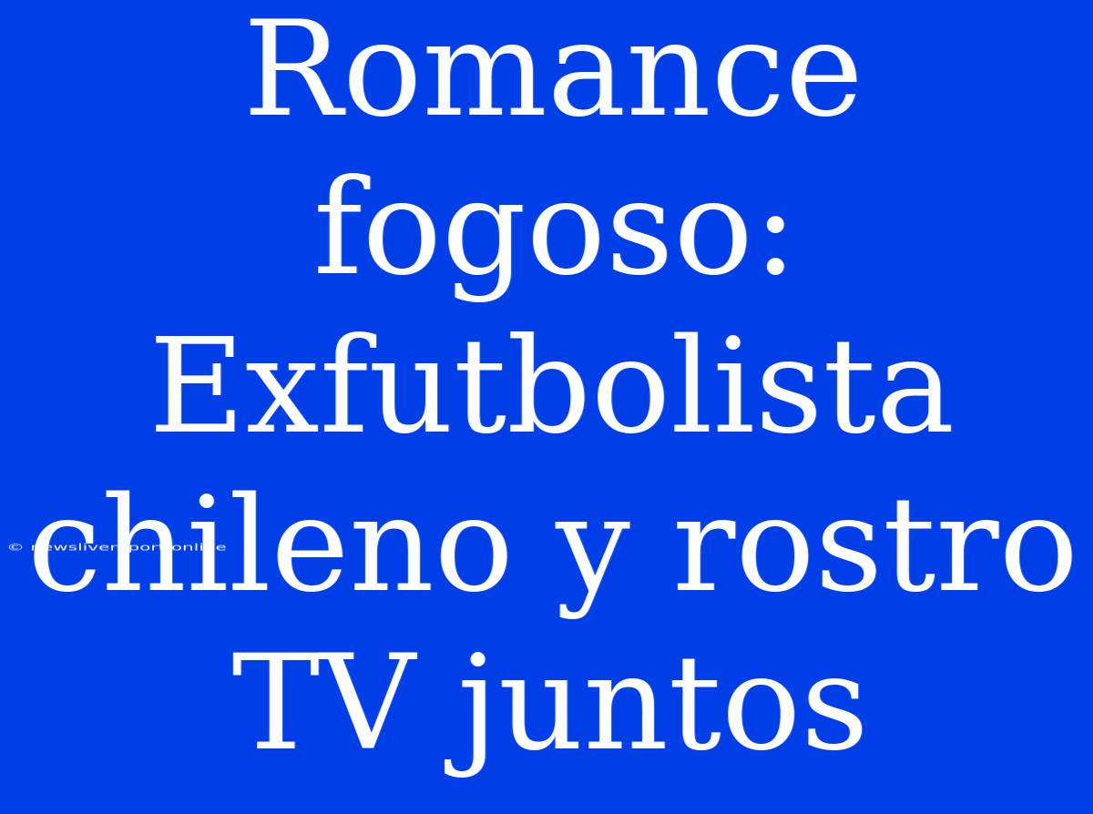 Romance Fogoso: Exfutbolista Chileno Y Rostro TV Juntos