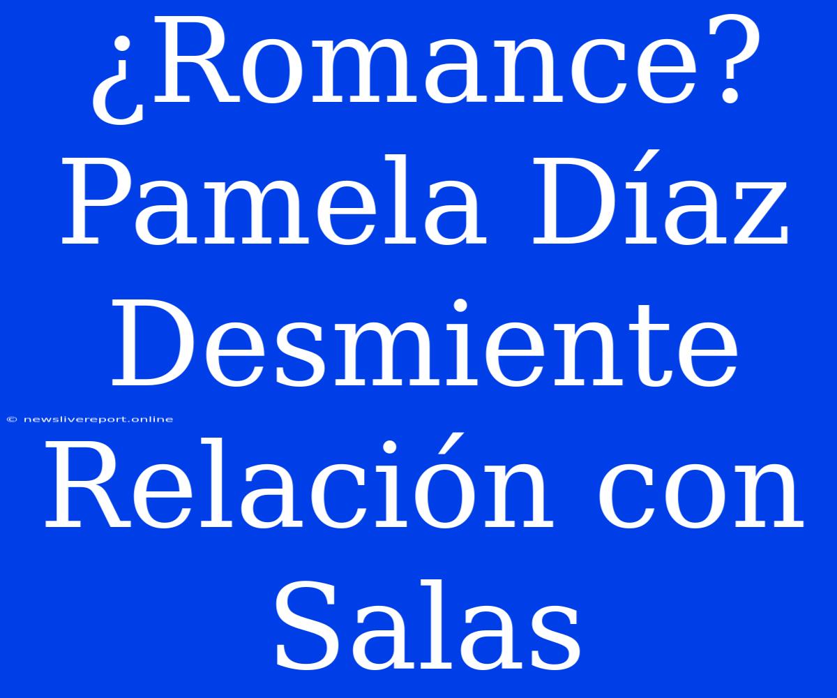 ¿Romance? Pamela Díaz Desmiente Relación Con Salas