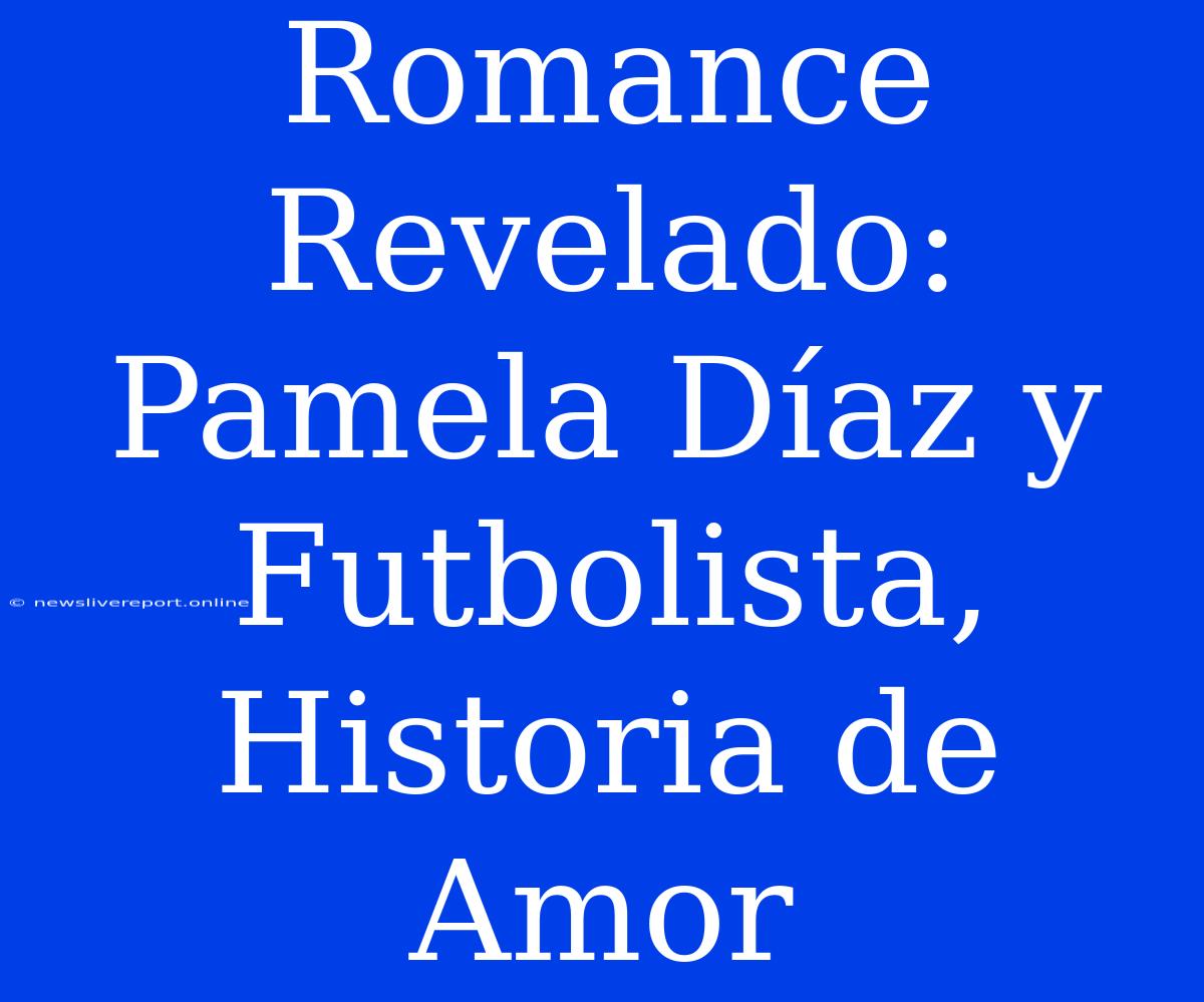 Romance Revelado: Pamela Díaz Y Futbolista, Historia De Amor