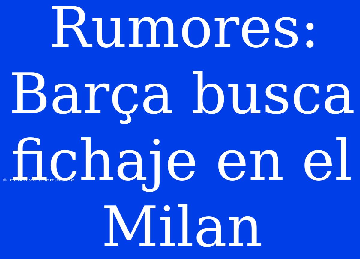 Rumores: Barça Busca Fichaje En El Milan