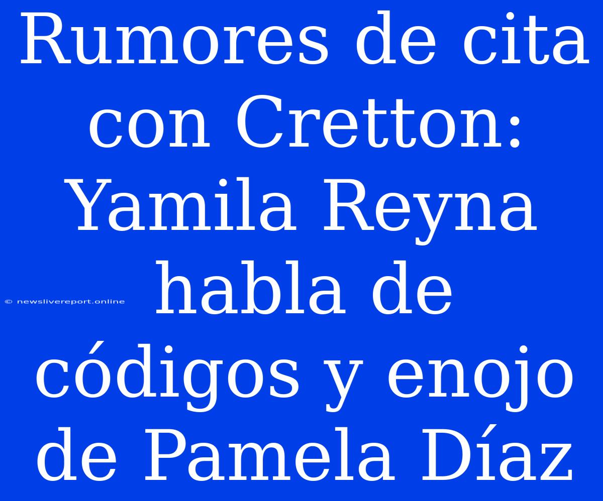 Rumores De Cita Con Cretton: Yamila Reyna Habla De Códigos Y Enojo De Pamela Díaz