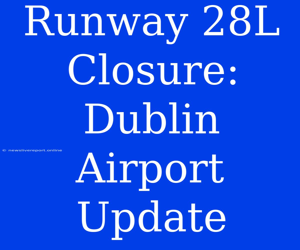 Runway 28L Closure: Dublin Airport Update