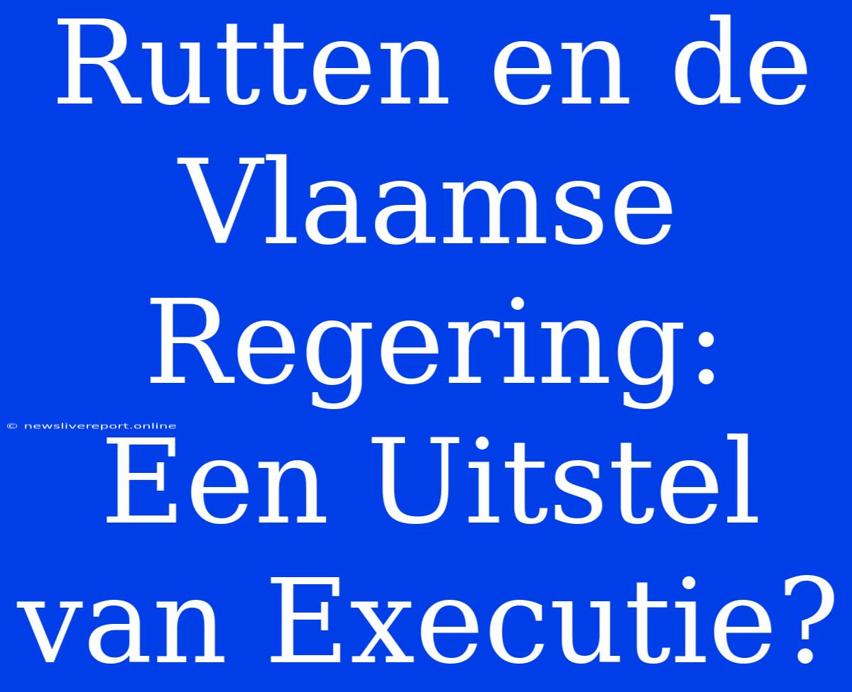 Rutten En De Vlaamse Regering: Een Uitstel Van Executie?