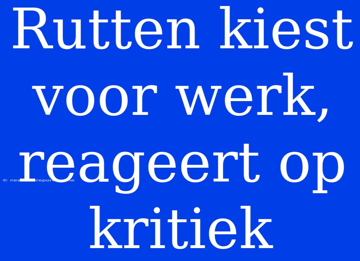 Rutten Kiest Voor Werk, Reageert Op Kritiek