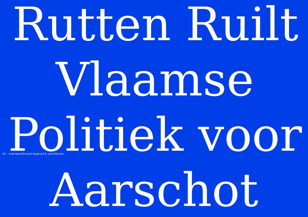 Rutten Ruilt Vlaamse Politiek Voor Aarschot