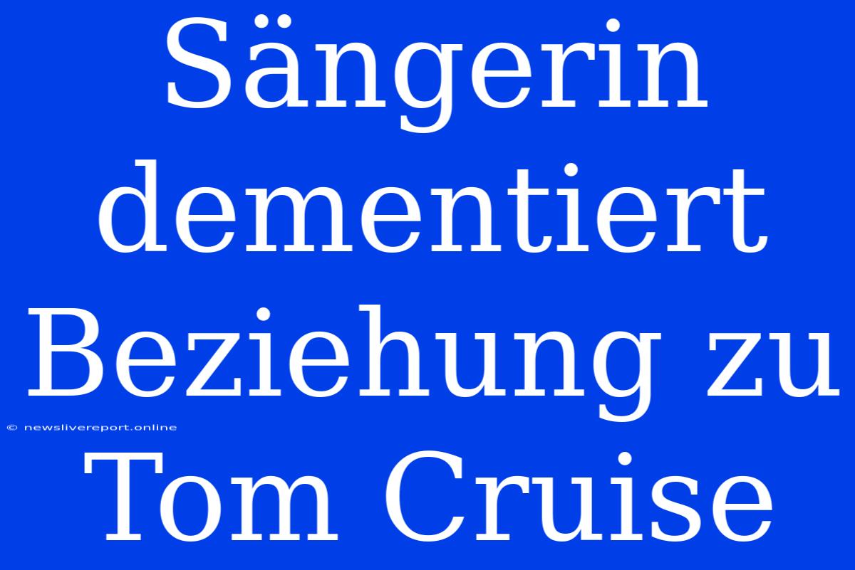 Sängerin Dementiert Beziehung Zu Tom Cruise