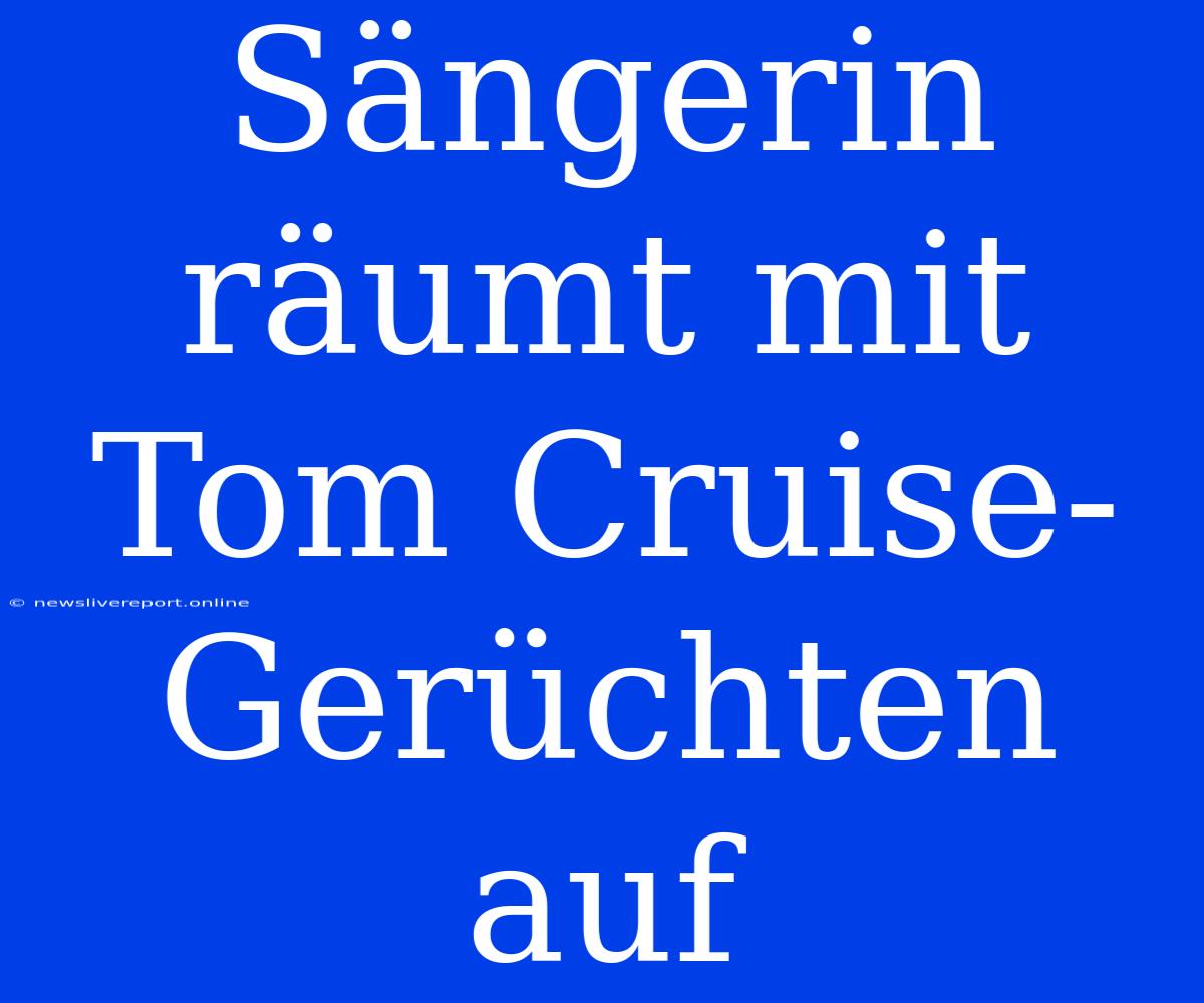 Sängerin Räumt Mit Tom Cruise-Gerüchten Auf