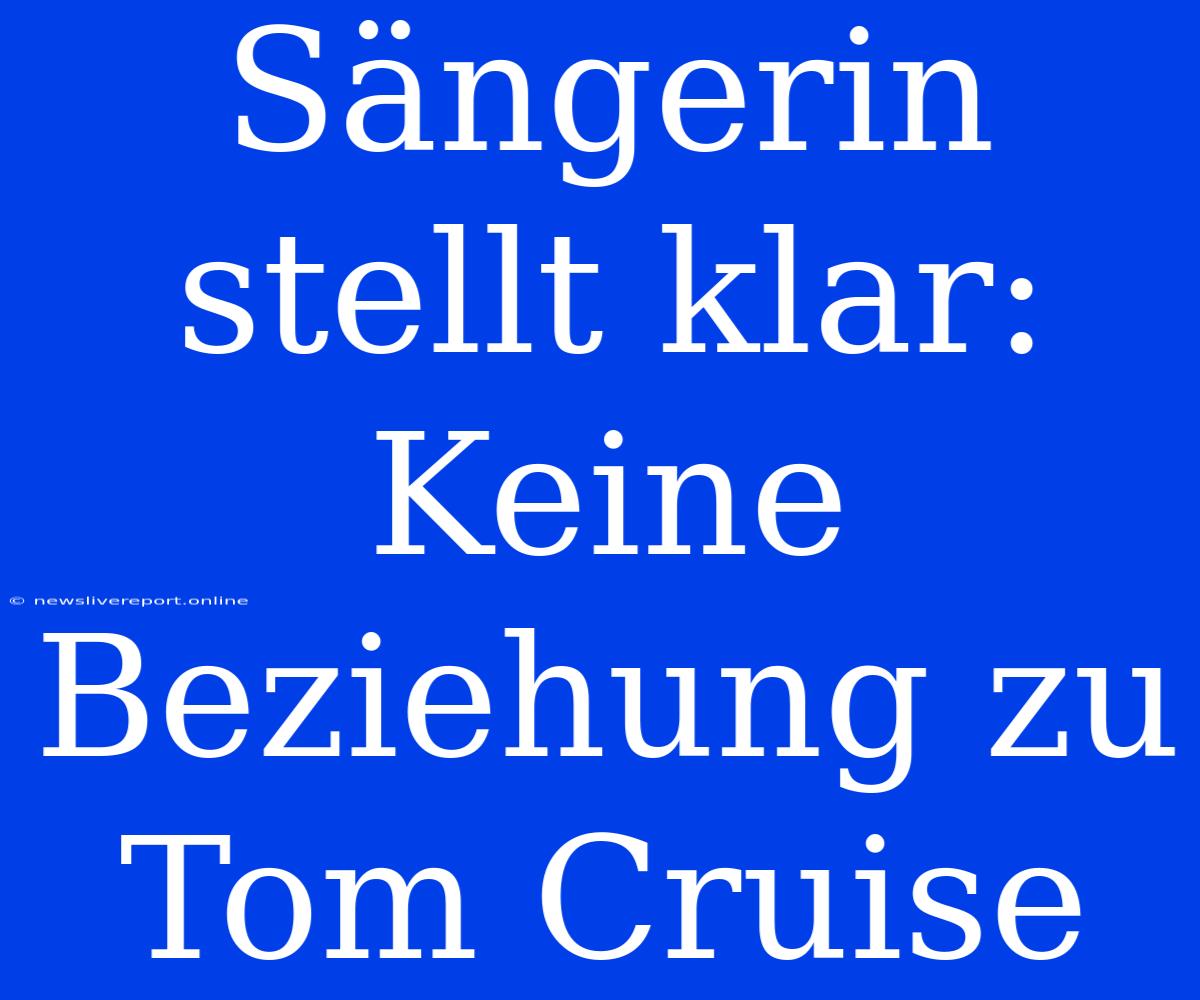 Sängerin Stellt Klar: Keine Beziehung Zu Tom Cruise