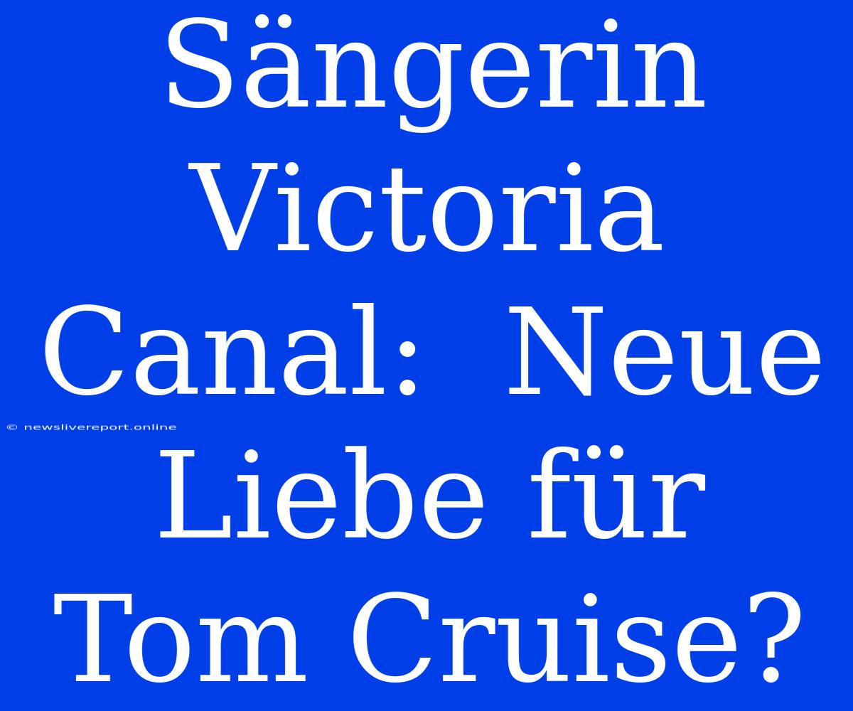 Sängerin Victoria Canal:  Neue Liebe Für Tom Cruise?