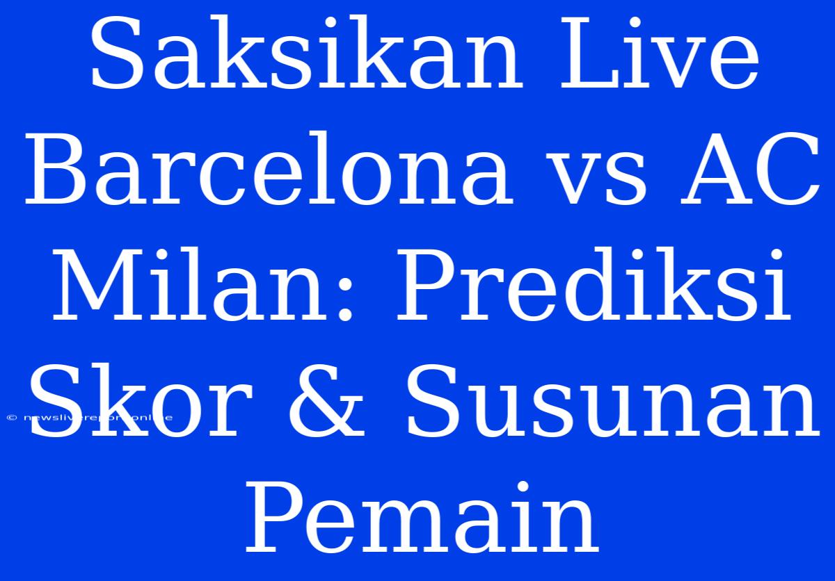 Saksikan Live Barcelona Vs AC Milan: Prediksi Skor & Susunan Pemain