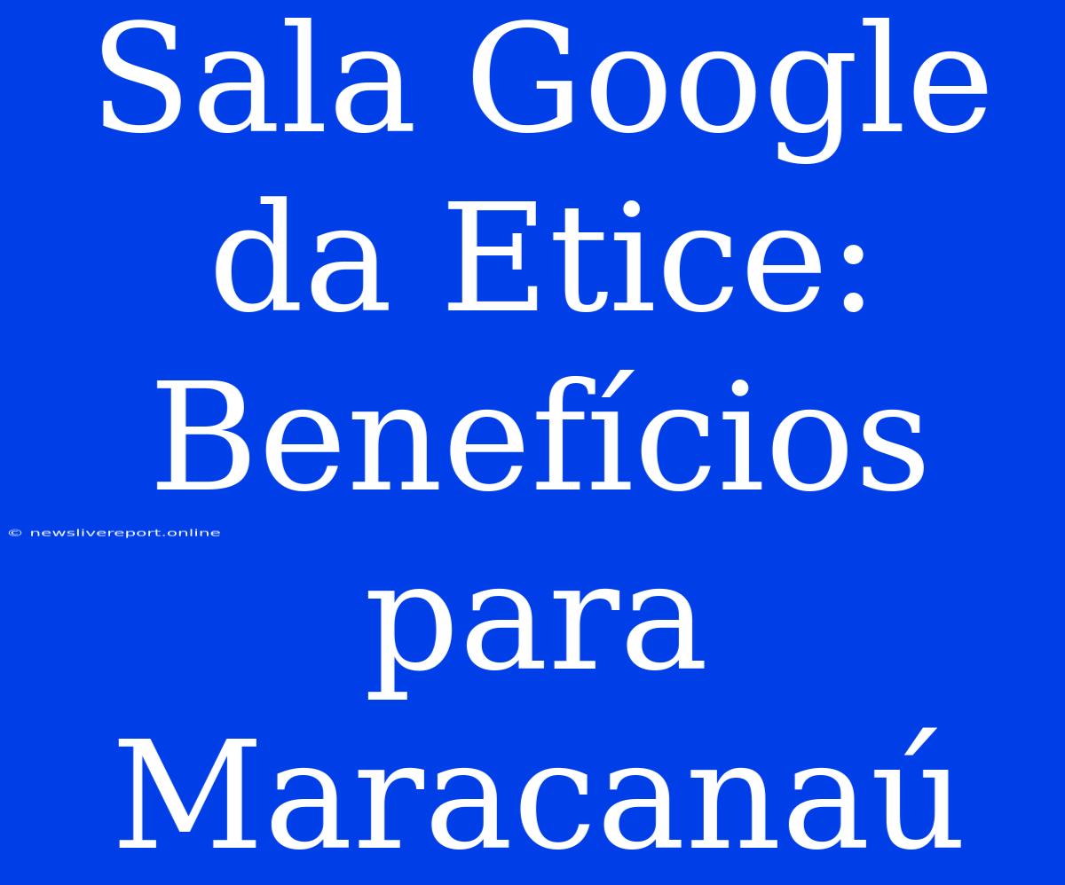 Sala Google Da Etice: Benefícios Para Maracanaú