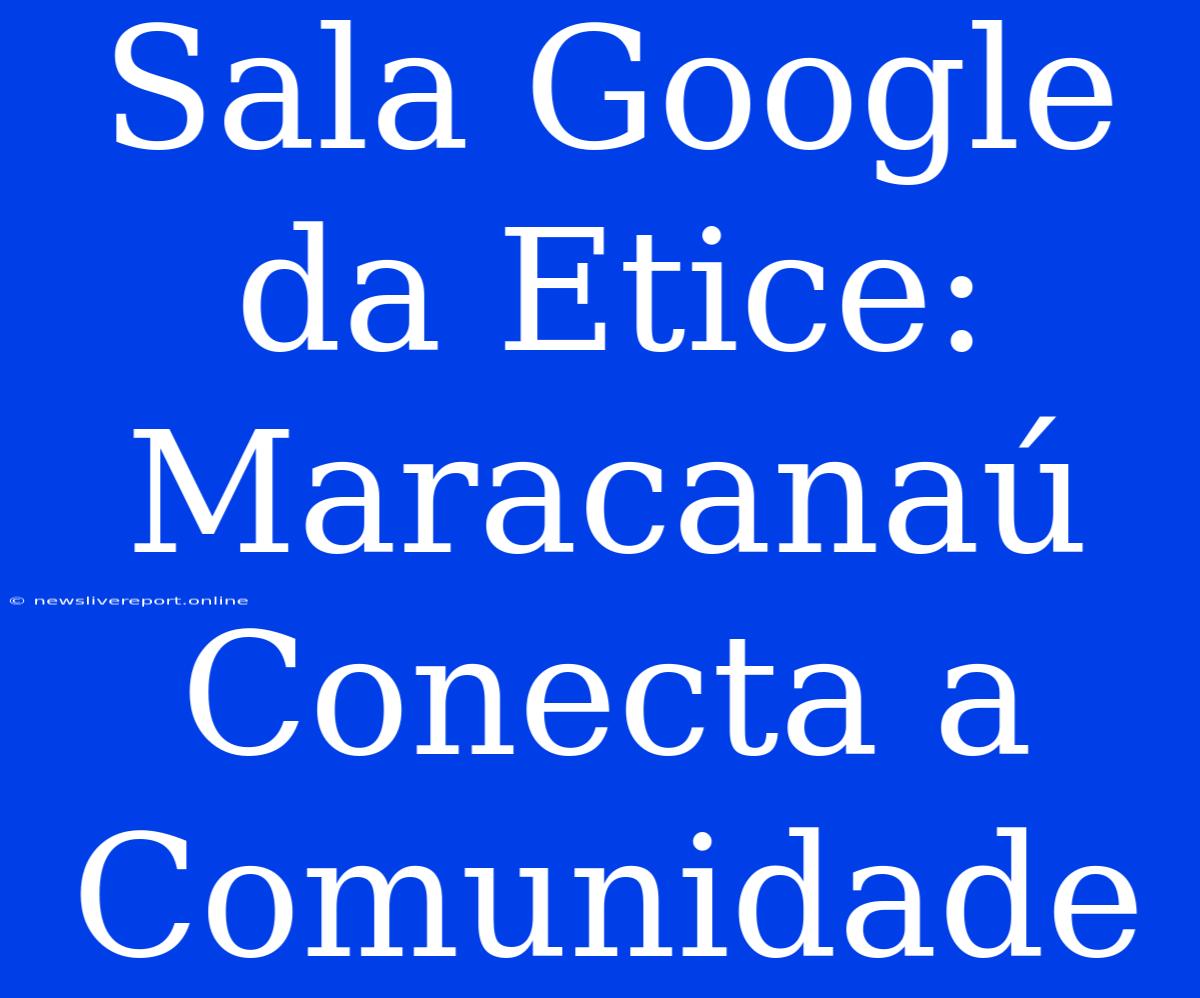 Sala Google Da Etice: Maracanaú Conecta A Comunidade