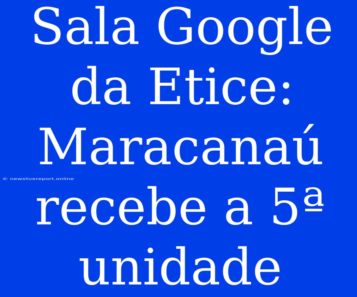 Sala Google Da Etice: Maracanaú Recebe A 5ª Unidade