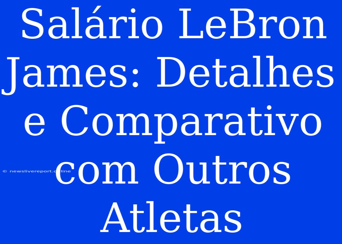 Salário LeBron James: Detalhes E Comparativo Com Outros Atletas