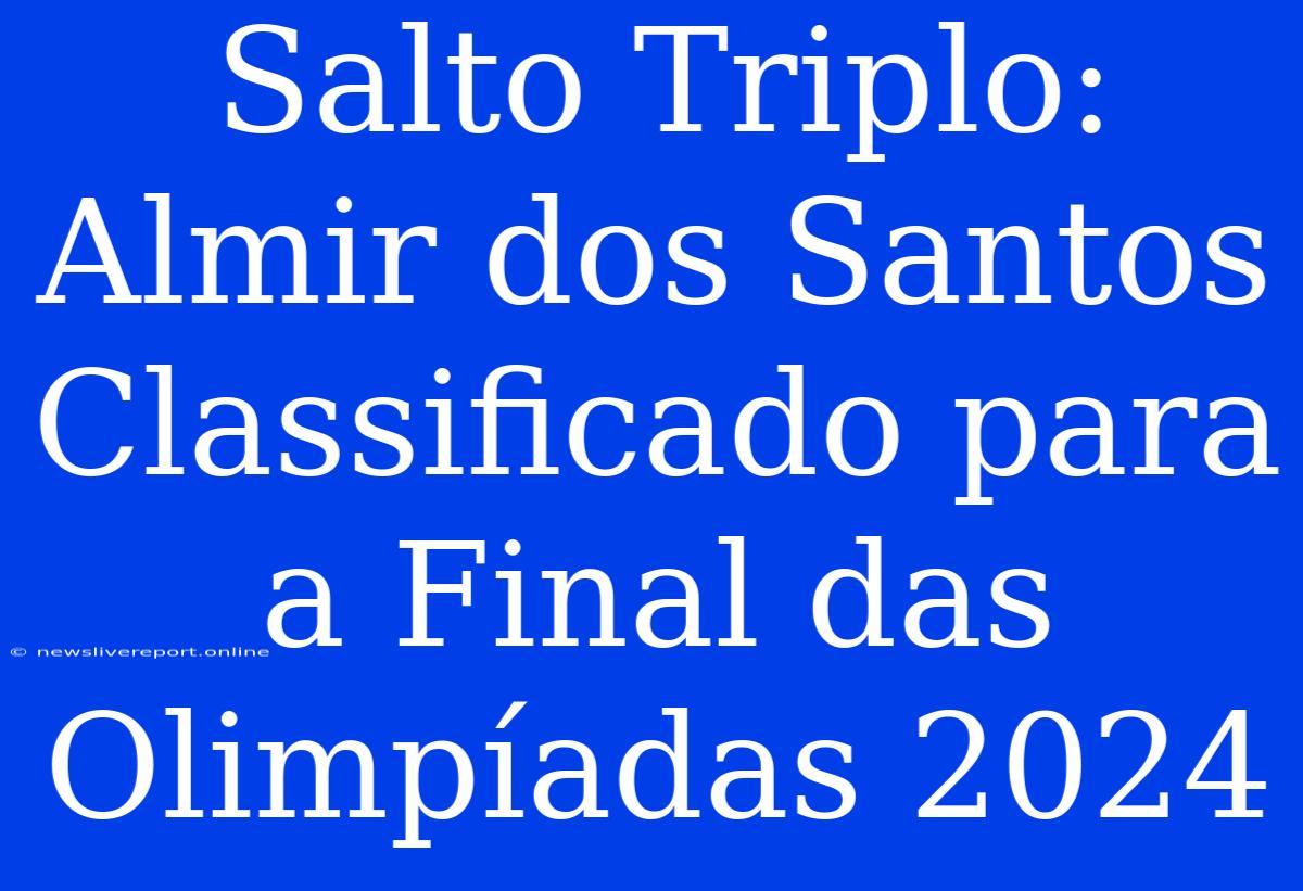 Salto Triplo: Almir Dos Santos Classificado Para A Final Das Olimpíadas 2024