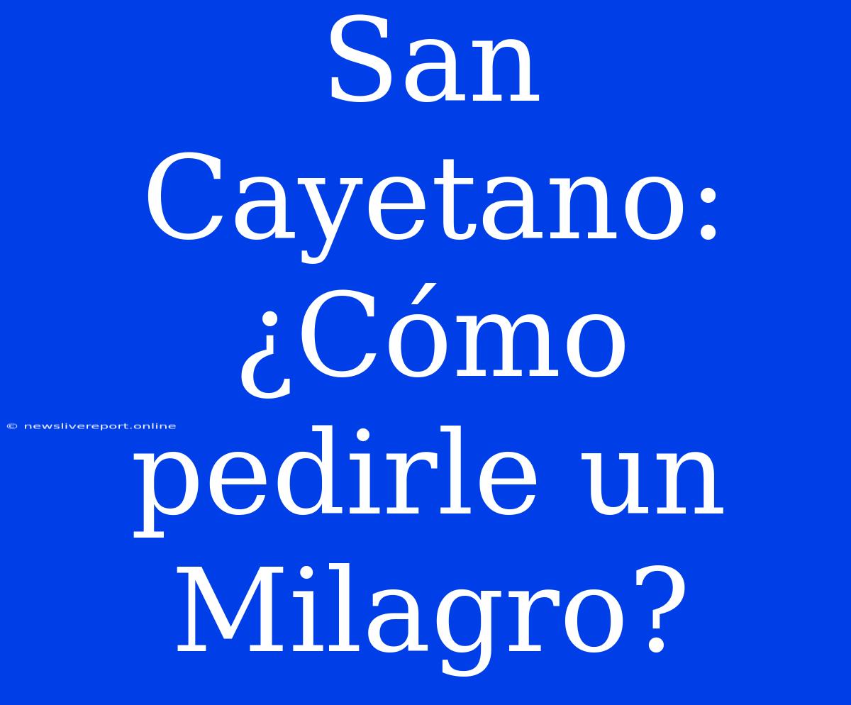 San Cayetano: ¿Cómo Pedirle Un Milagro?