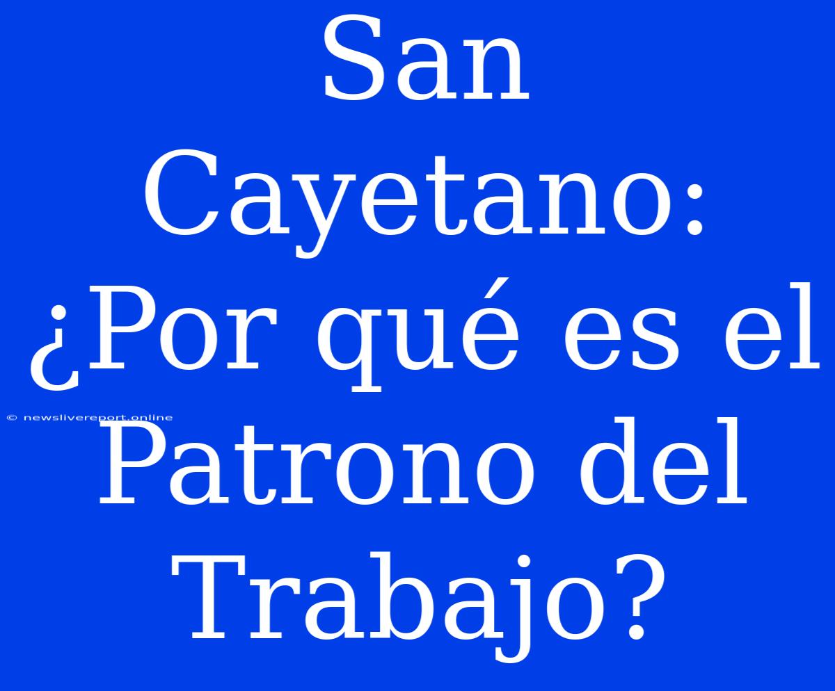 San Cayetano: ¿Por Qué Es El Patrono Del Trabajo?