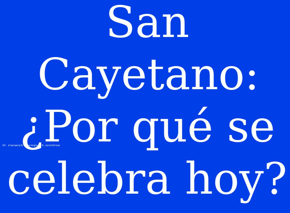 San Cayetano: ¿Por Qué Se Celebra Hoy?