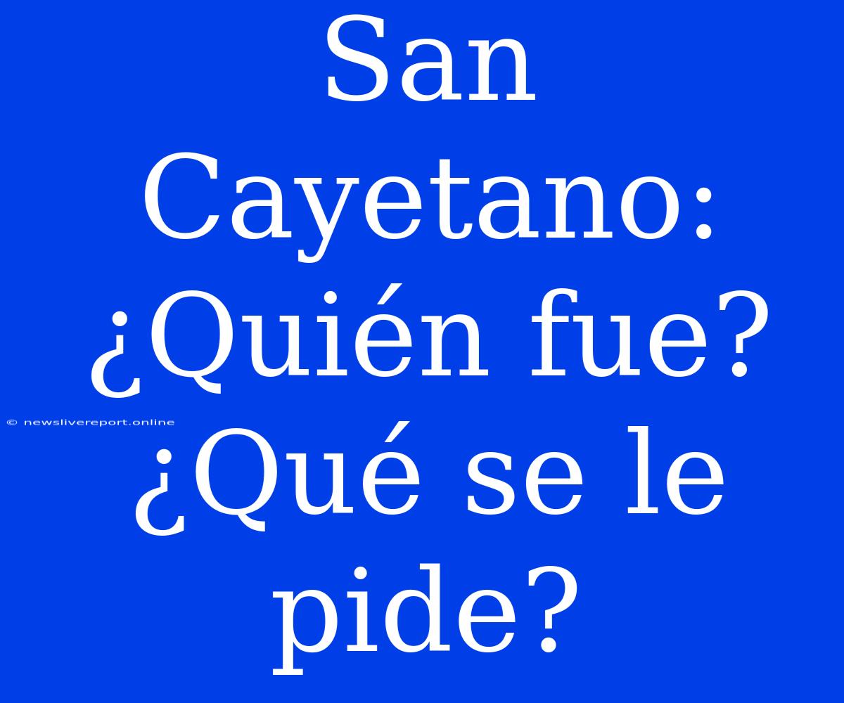 San Cayetano: ¿Quién Fue? ¿Qué Se Le Pide?