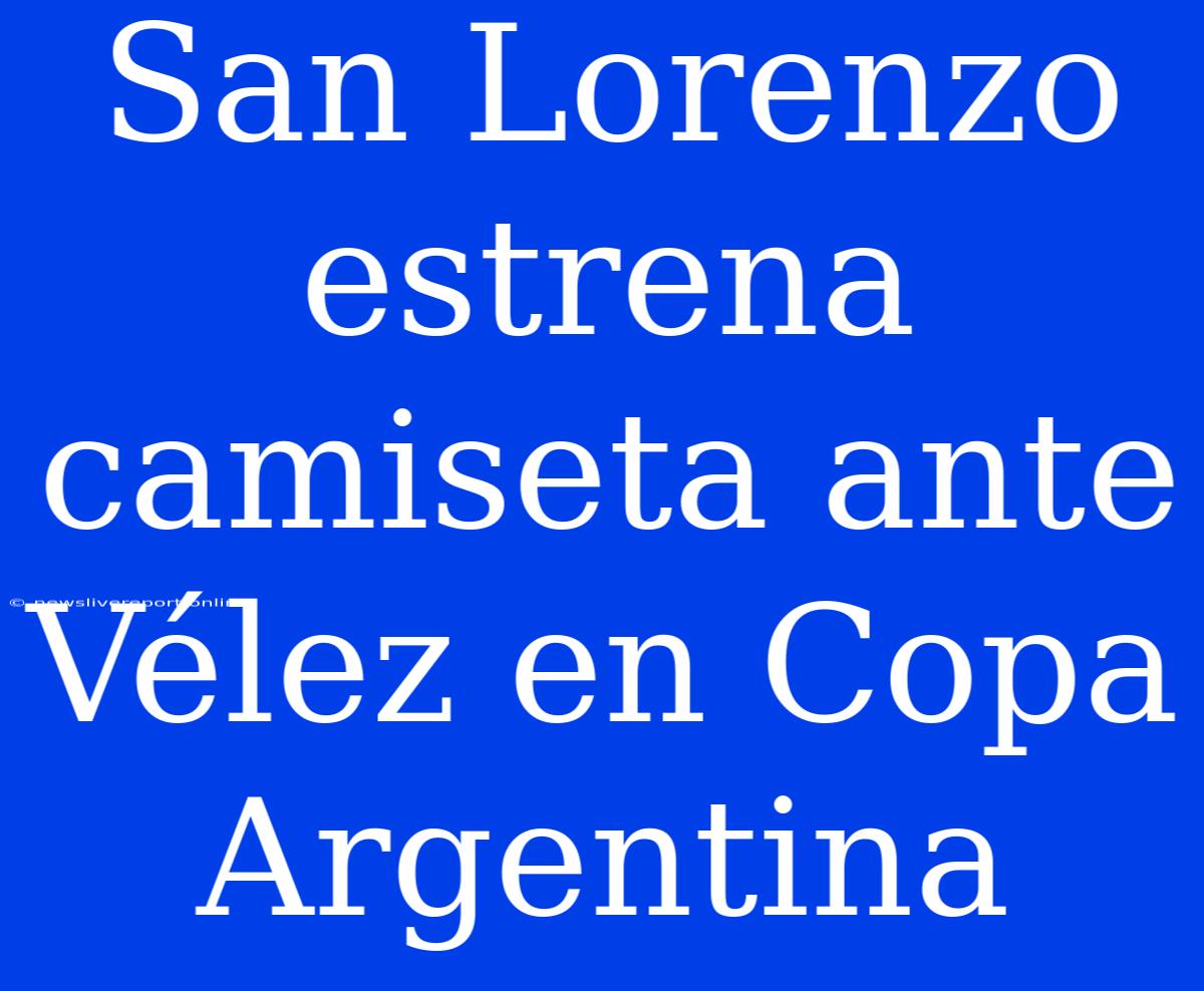 San Lorenzo Estrena Camiseta Ante Vélez En Copa Argentina