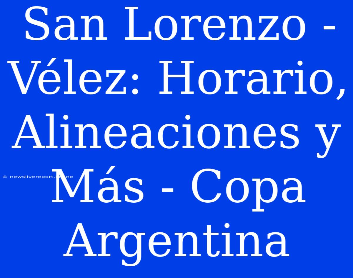 San Lorenzo - Vélez: Horario, Alineaciones Y Más - Copa Argentina