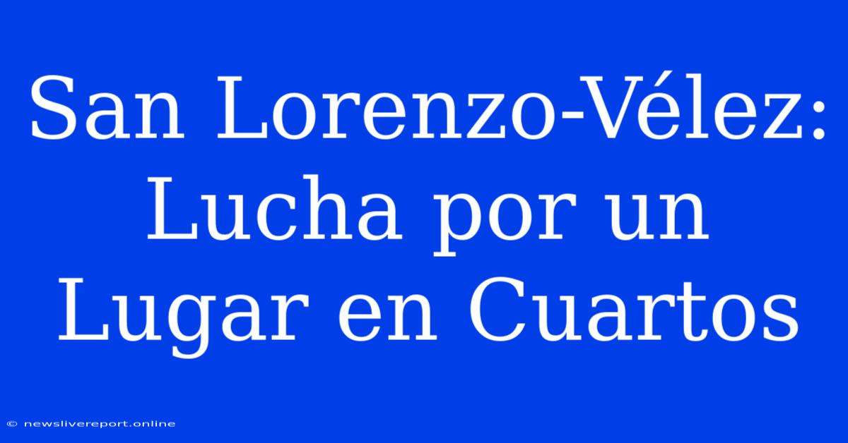 San Lorenzo-Vélez: Lucha Por Un Lugar En Cuartos