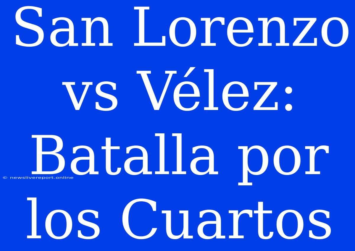 San Lorenzo Vs Vélez:  Batalla Por Los Cuartos