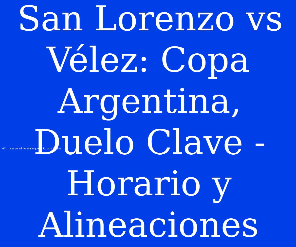 San Lorenzo Vs Vélez: Copa Argentina, Duelo Clave - Horario Y Alineaciones