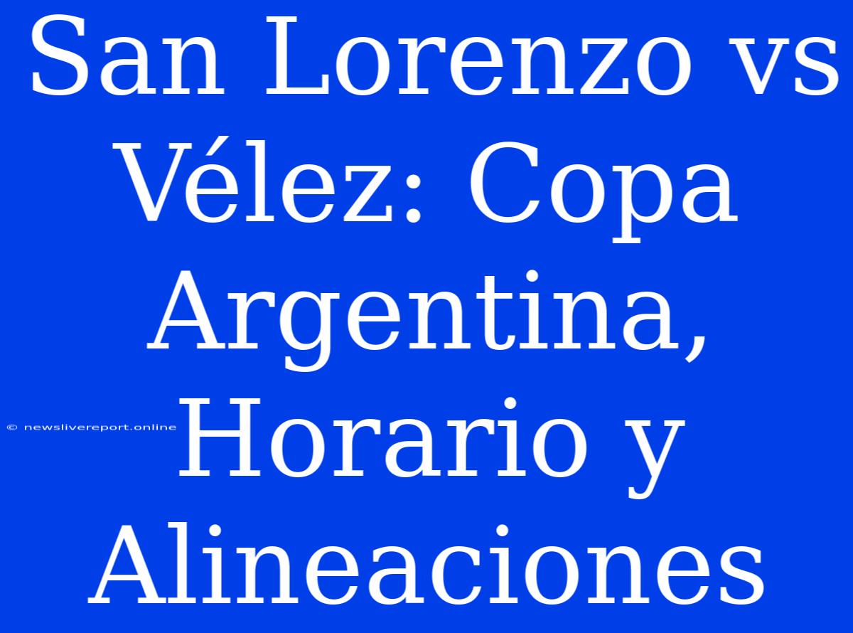 San Lorenzo Vs Vélez: Copa Argentina, Horario Y Alineaciones