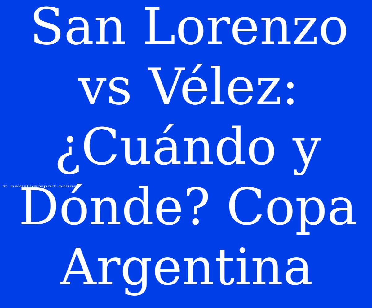 San Lorenzo Vs Vélez: ¿Cuándo Y Dónde? Copa Argentina