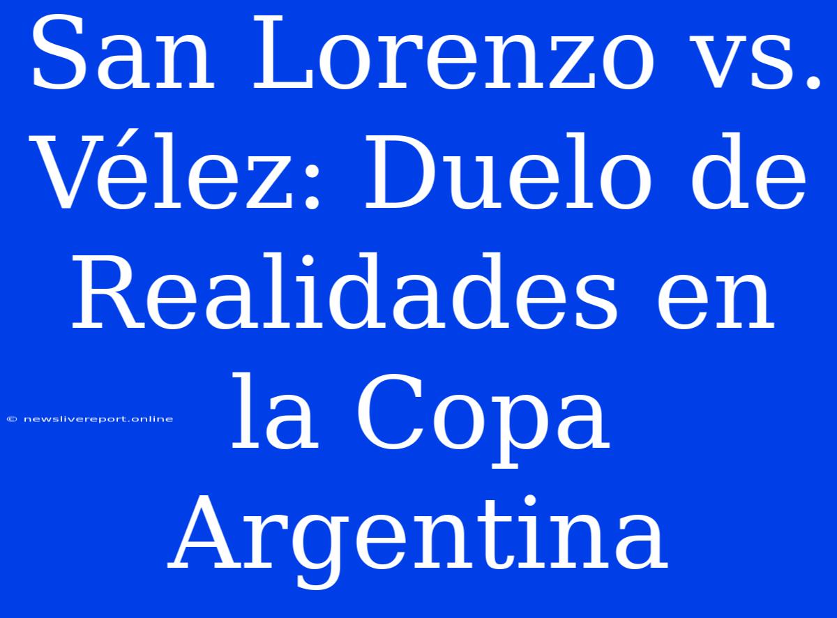 San Lorenzo Vs. Vélez: Duelo De Realidades En La Copa Argentina