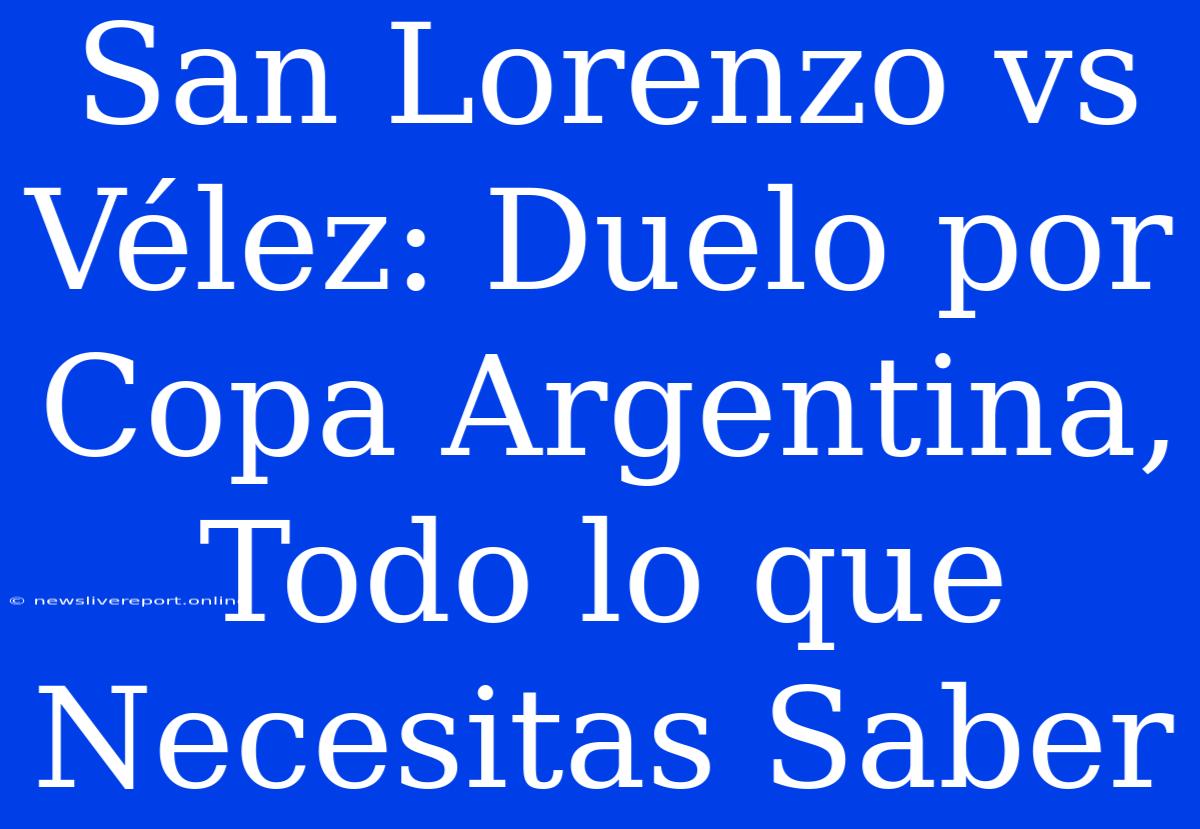 San Lorenzo Vs Vélez: Duelo Por Copa Argentina, Todo Lo Que Necesitas Saber