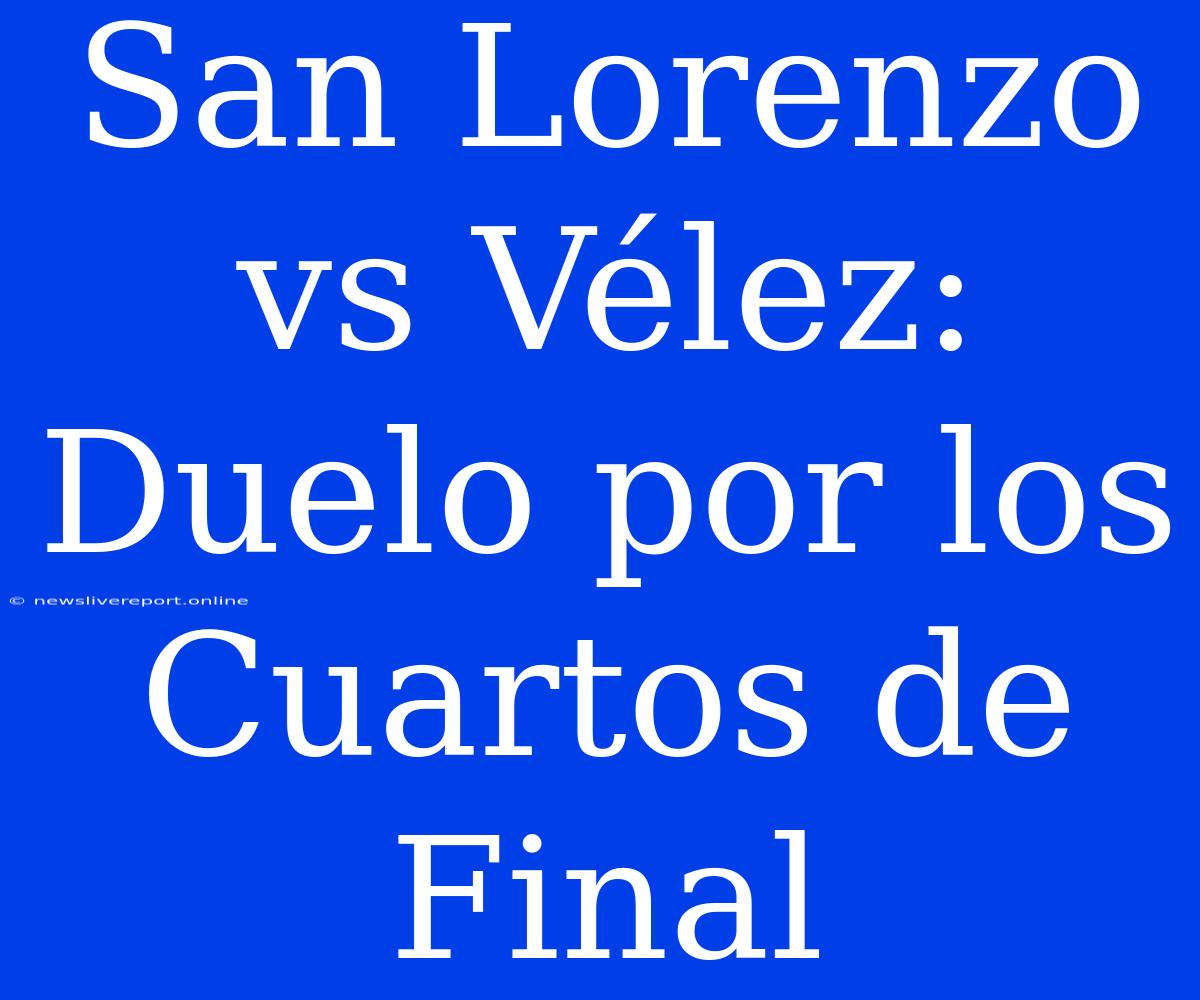 San Lorenzo Vs Vélez: Duelo Por Los Cuartos De Final