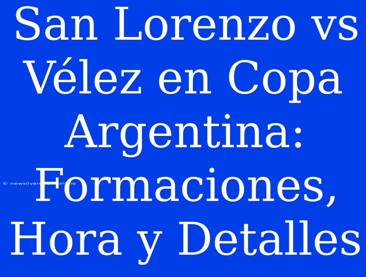 San Lorenzo Vs Vélez En Copa Argentina: Formaciones, Hora Y Detalles