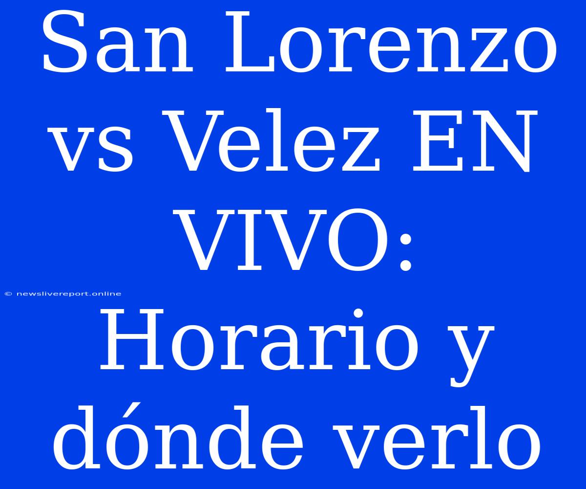 San Lorenzo Vs Velez EN VIVO: Horario Y Dónde Verlo