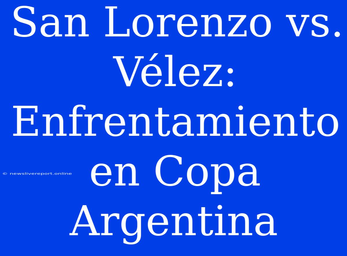 San Lorenzo Vs. Vélez: Enfrentamiento En Copa Argentina