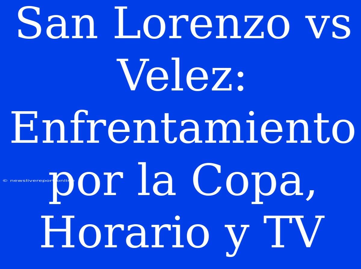 San Lorenzo Vs Velez: Enfrentamiento Por La Copa, Horario Y TV