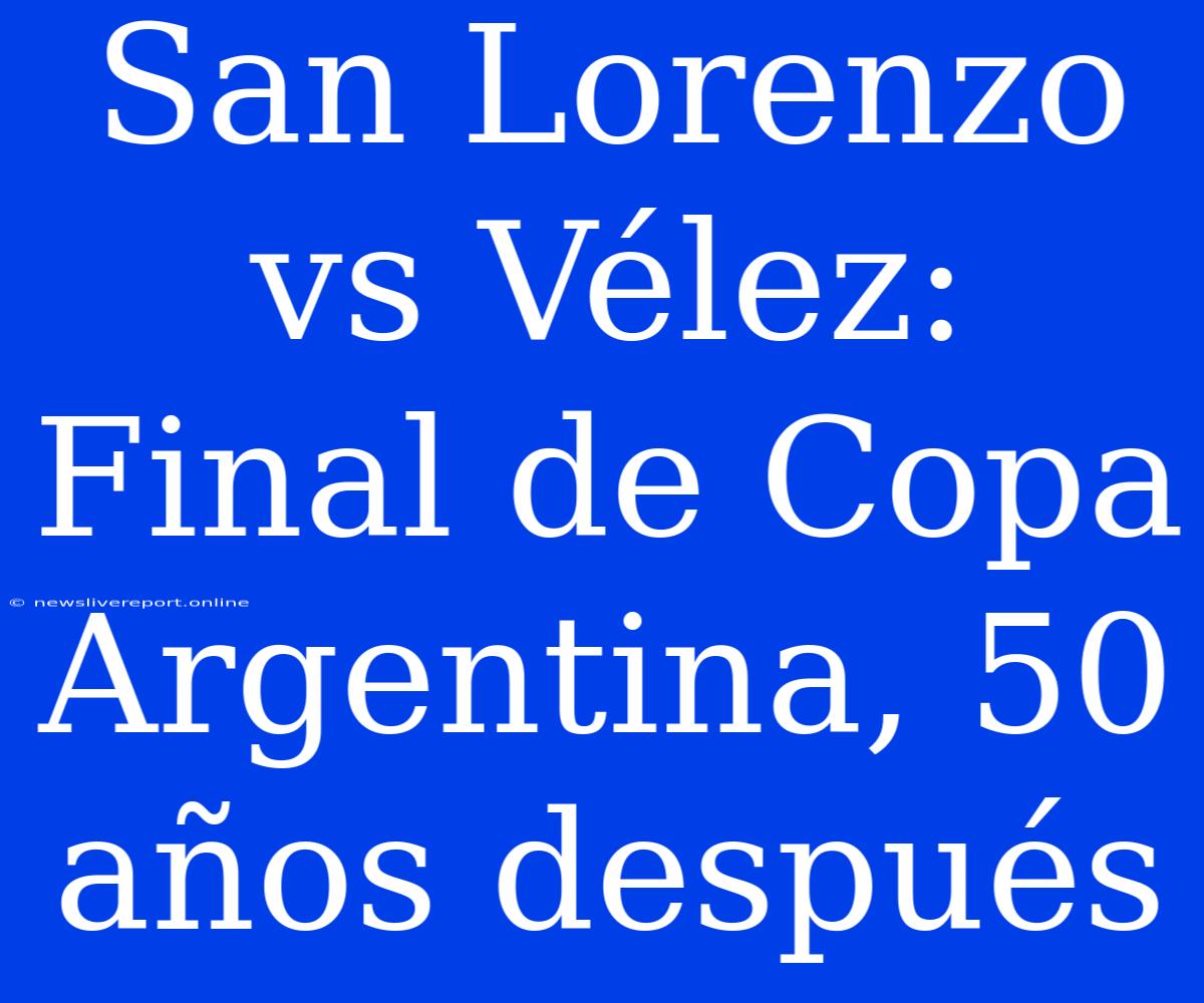 San Lorenzo Vs Vélez: Final De Copa Argentina, 50 Años Después