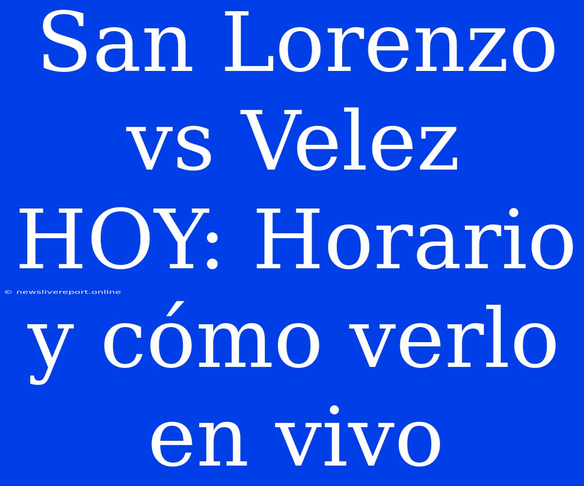 San Lorenzo Vs Velez HOY: Horario Y Cómo Verlo En Vivo