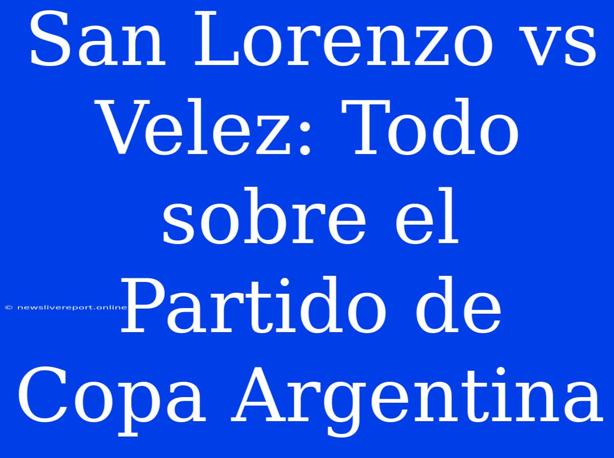 San Lorenzo Vs Velez: Todo Sobre El Partido De Copa Argentina